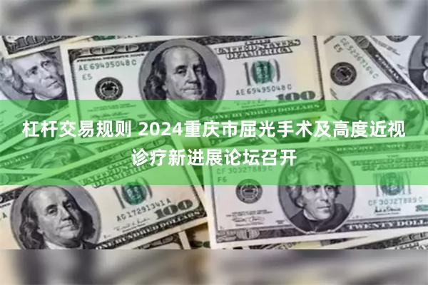 杠杆交易规则 2024重庆市屈光手术及高度近视诊疗新进展论坛召开