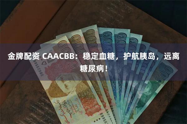 金牌配资 CAACBB：稳定血糖，护航胰岛，远离糖尿病！