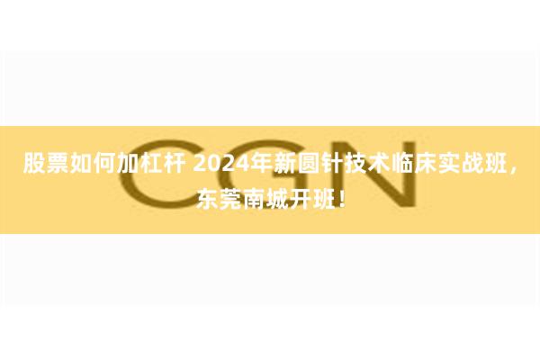 股票如何加杠杆 2024年新圆针技术临床实战班，东莞南城开班！