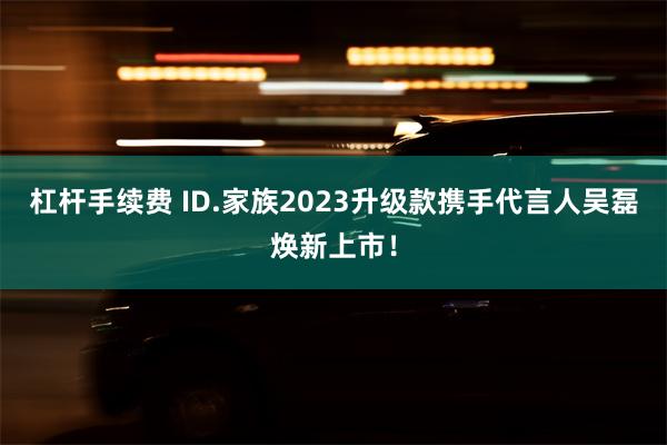 杠杆手续费 ID.家族2023升级款携手代言人吴磊焕新上市！