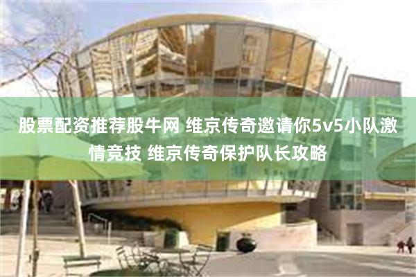 股票配资推荐股牛网 维京传奇邀请你5v5小队激情竞技 维京传奇保护队长攻略