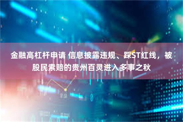 金融高杠杆申请 信息披露违规、踩ST红线，被股民索赔的贵州百灵进入多事之秋