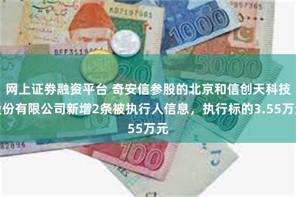 网上证劵融资平台 奇安信参股的北京和信创天科技股份有限公司新增2条被执行人信息，执行标的3.55万元