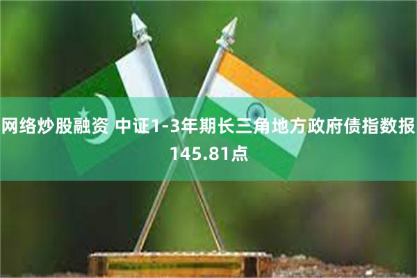 网络炒股融资 中证1-3年期长三角地方政府债指数报145.81点