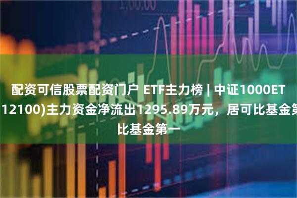 配资可信股票配资门户 ETF主力榜 | 中证1000ETF(512100)主力资金净流出1295.89万元，居可比基金第一