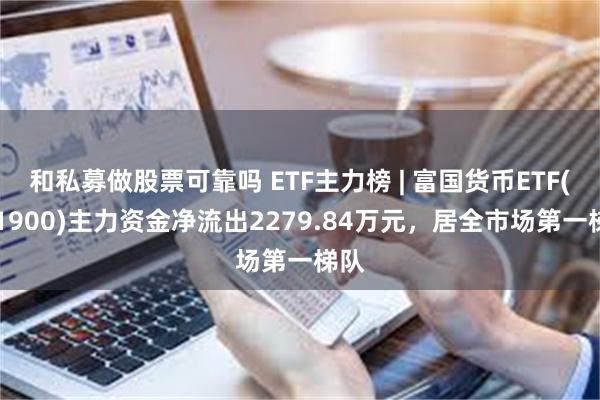 和私募做股票可靠吗 ETF主力榜 | 富国货币ETF(511900)主力资金净流出2279.84万元，居全市场第一梯队