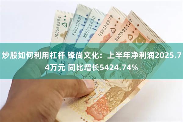 炒股如何利用杠杆 锋尚文化：上半年净利润2025.74万元 同比增长5424.74%