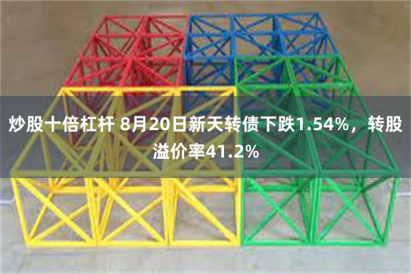 炒股十倍杠杆 8月20日新天转债下跌1.54%，转股溢价率41.2%