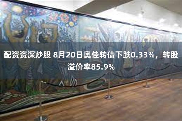 配资资深炒股 8月20日奥佳转债下跌0.33%，转股溢价率85.9%