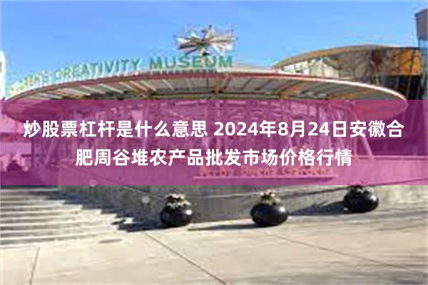 炒股票杠杆是什么意思 2024年8月24日安徽合肥周谷堆农产品批发市场价格行情