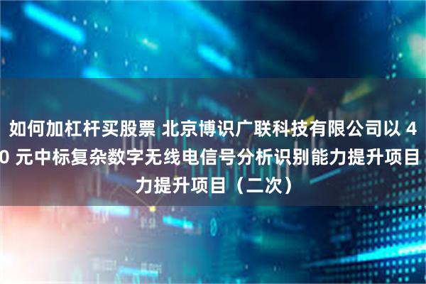 如何加杠杆买股票 北京博识广联科技有限公司以 4155000 元中标复杂数字无线电信号分析识别能力提升项目（二次）