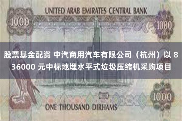 股票基金配资 中汽商用汽车有限公司（杭州）以 836000 元中标地埋水平式垃圾压缩机采购项目