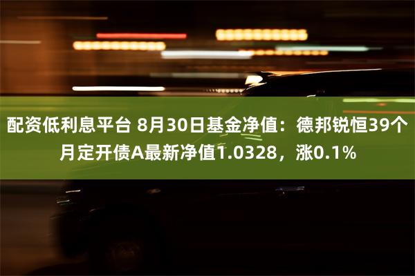 配资低利息平台 8月30日基金净值：德邦锐恒39个月定开债A最新净值1.0328，涨0.1%