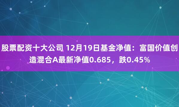 股票配资十大公司 12月19日基金净值：富国价值创造混合A最新净值0.685，跌0.45%