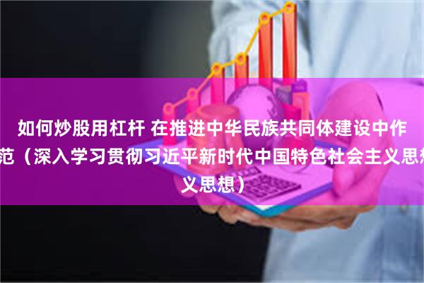 如何炒股用杠杆 在推进中华民族共同体建设中作示范（深入学习贯彻习近平新时代中国特色社会主义思想）