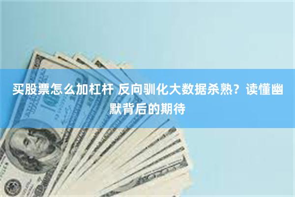 买股票怎么加杠杆 反向驯化大数据杀熟？读懂幽默背后的期待