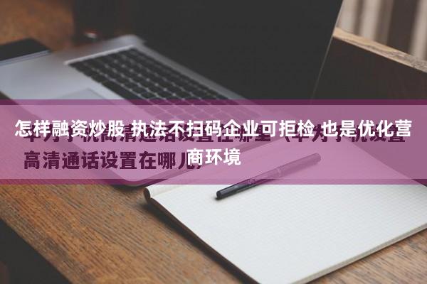 怎样融资炒股 执法不扫码企业可拒检 也是优化营商环境