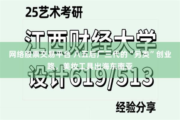 网络股票交易平台 八五后厂三代的“另类”创业路，美妆工具出海东南亚