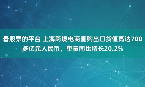 看股票的平台 上海跨境电商直购出口货值高达700多亿元人民币，单量同比增长20.2%