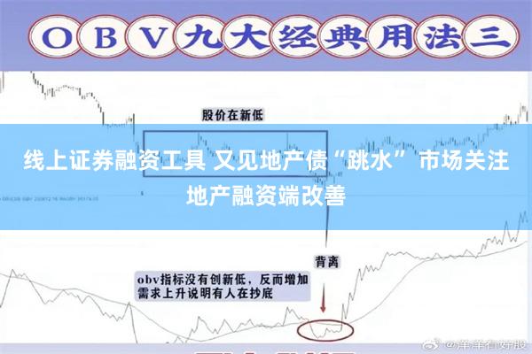 线上证券融资工具 又见地产债“跳水” 市场关注地产融资端改善