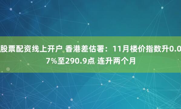 股票配资线上开户 香港差估署：11月楼价指数升0.07%至290.9点 连升两个月