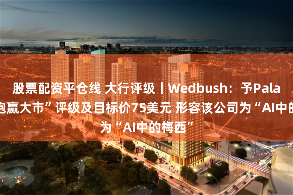 股票配资平仓线 大行评级丨Wedbush：予Palantir“跑赢大市”评级及目标价75美元 形容该公司为“AI中的梅西”