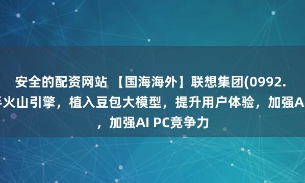 安全的配资网站 【国海海外】联想集团(0992. HK)：携手火山引擎，植入豆包大模型，提升用户体验，加强AI PC竞争力