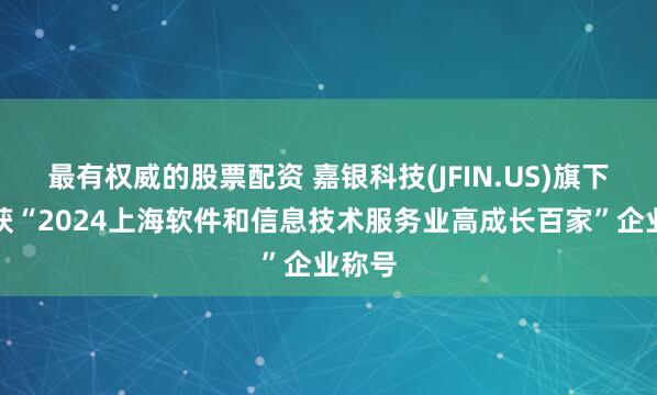 最有权威的股票配资 嘉银科技(JFIN.US)旗下公司获“2024上海软件和信息技术服务业高成长百家”企业称号