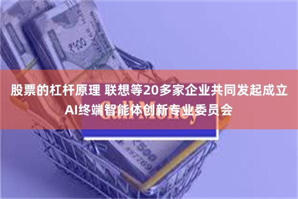 股票的杠杆原理 联想等20多家企业共同发起成立AI终端智能体创新专业委员会