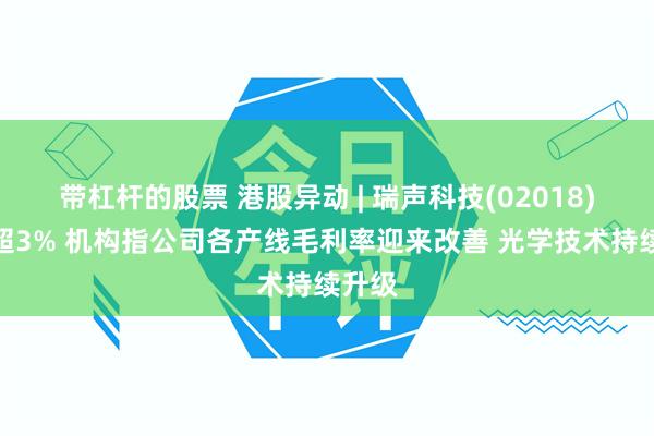 带杠杆的股票 港股异动 | 瑞声科技(02018)再涨超3% 机构指公司各产线毛利率迎来改善 光学技术持续升级