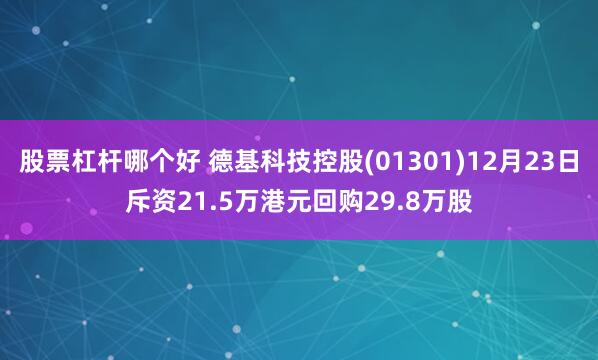 股票杠杆哪个好 德基科技控股(01301)12月23日斥资21.5万港元回购29.8万股