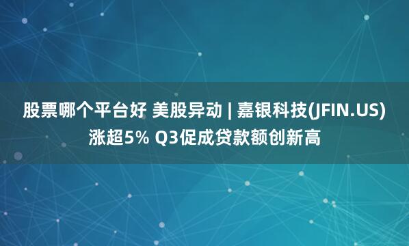 股票哪个平台好 美股异动 | 嘉银科技(JFIN.US)涨超5% Q3促成贷款额创新高