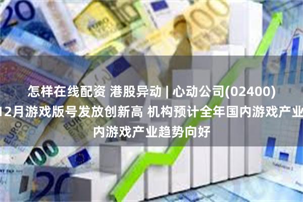 怎样在线配资 港股异动 | 心动公司(02400)涨超3% 12月游戏版号发放创新高 机构预计全年国内游戏产业趋势向好