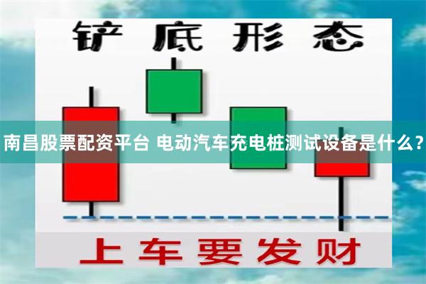 南昌股票配资平台 电动汽车充电桩测试设备是什么？