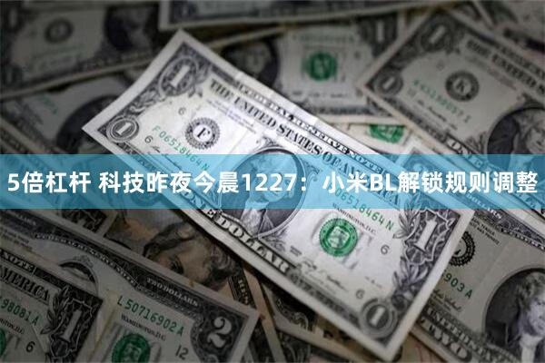 5倍杠杆 科技昨夜今晨1227：小米BL解锁规则调整