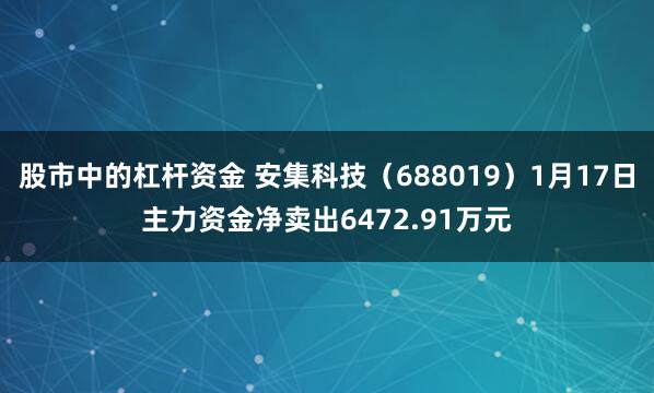 股市中的杠杆资金 安集科技（688019）1月17日主力资金净卖出6472.91万元