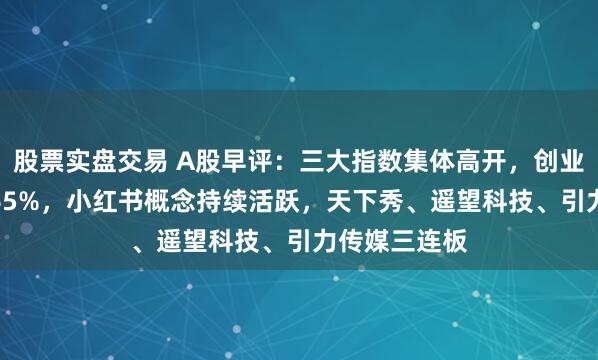 股票实盘交易 A股早评：三大指数集体高开，创业板指高开0.65%，小红书概念持续活跃，天下秀、遥望科技、引力传媒三连板