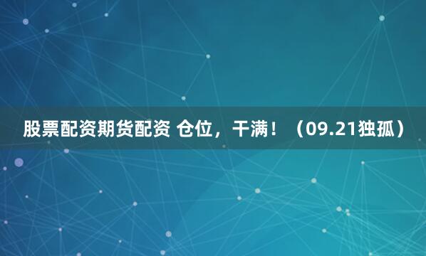 股票配资期货配资 仓位，干满！（09.21独孤）