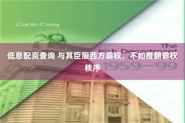 低息配资查询 与其臣服西方霸权，不如推翻霸权秩序