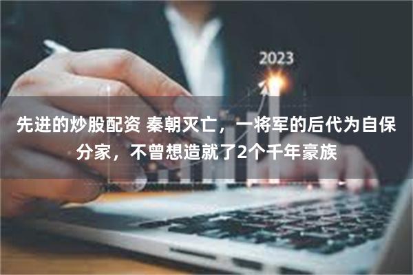 先进的炒股配资 秦朝灭亡，一将军的后代为自保分家，不曾想造就了2个千年豪族