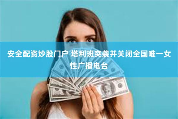 安全配资炒股门户 塔利班突袭并关闭全国唯一女性广播电台