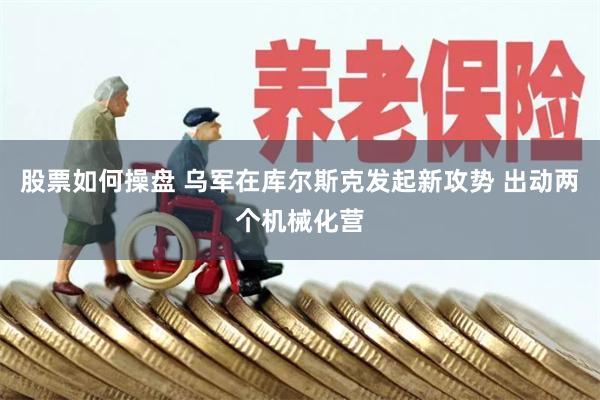 股票如何操盘 乌军在库尔斯克发起新攻势 出动两个机械化营