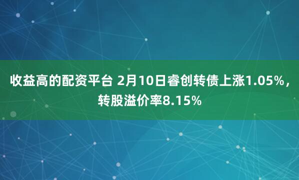 收益高的配资平台 2月10日睿创转债上涨1.05%，转股溢价率8.15%