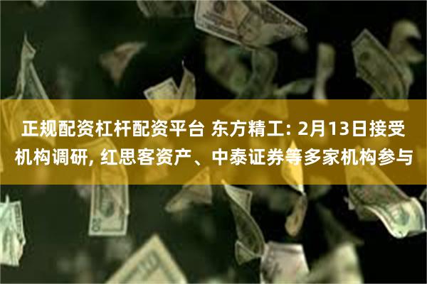 正规配资杠杆配资平台 东方精工: 2月13日接受机构调研, 红思客资产、中泰证券等多家机构参与