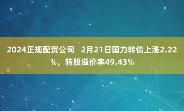 2024正规配资公司   2月21日国力转债上涨2.22%，转股溢价率49.43%