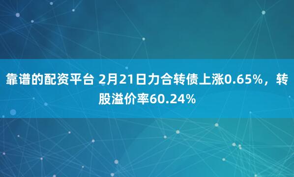 靠谱的配资平台 2月21日力合转债上涨0.65%，转股溢价率60.24%