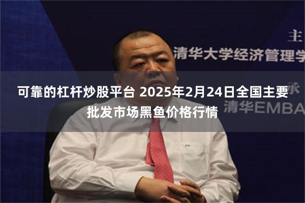 可靠的杠杆炒股平台 2025年2月24日全国主要批发市场黑鱼价格行情