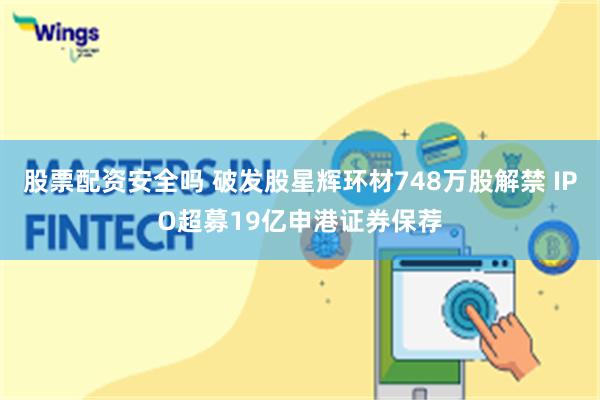 股票配资安全吗 破发股星辉环材748万股解禁 IPO超募19亿申港证券保荐