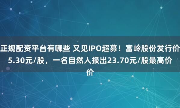 正规配资平台有哪些 又见IPO超募！富岭股份发行价5.30元/股，一名自然人报出23.70元/股最高价