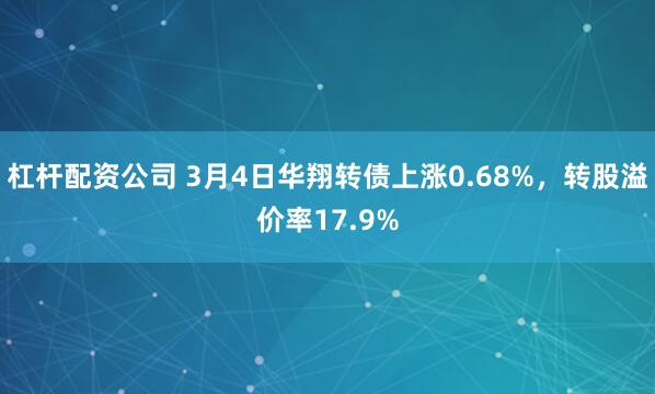 杠杆配资公司 3月4日华翔转债上涨0.68%，转股溢价率17.9%